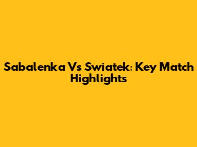 Sabalenka Vs Swiatek: Key Match Highlights