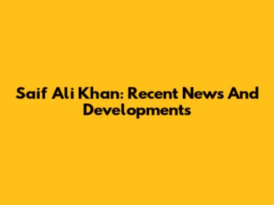 Saif Ali Khan: Recent News And Developments