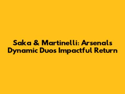 Saka & Martinelli: Arsenal's Dynamic Duo's Impactful Return