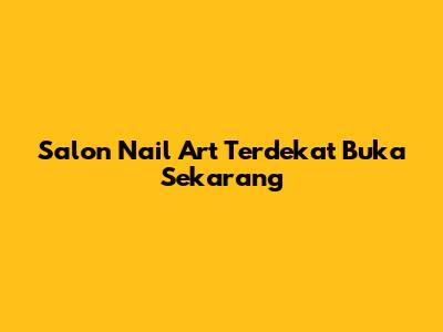 Salon Nail Art Terdekat Buka Sekarang