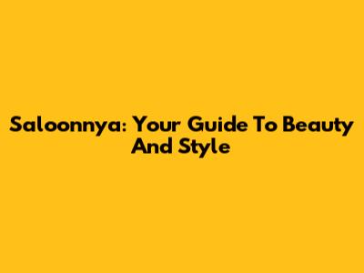 Saloonnya: Your Guide To Beauty And Style