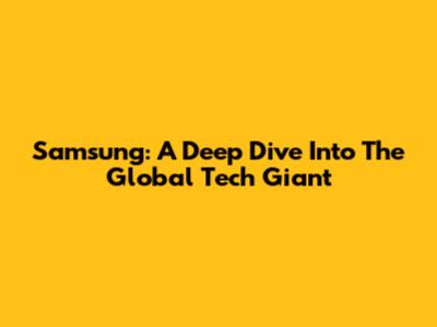 Samsung: A Deep Dive Into The Global Tech Giant