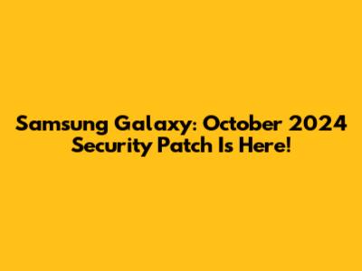 Samsung Galaxy: October 2024 Security Patch Is Here!