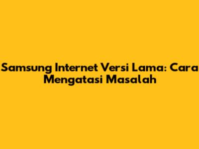 Samsung Internet Versi Lama: Cara Mengatasi Masalah