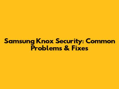 Samsung Knox Security: Common Problems & Fixes