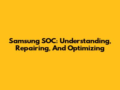 Samsung SOC: Understanding, Repairing, And Optimizing