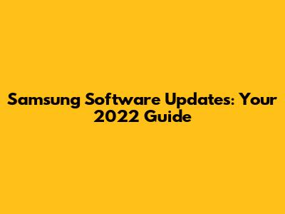 Samsung Software Updates: Your 2022 Guide