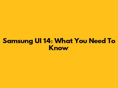Samsung UI 14: What You Need To Know
