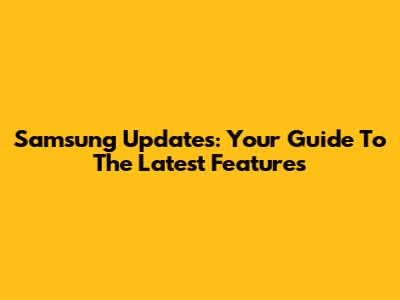 Samsung Updates: Your Guide To The Latest Features