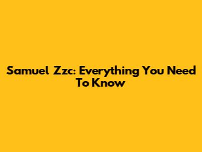 Samuel Zzc: Everything You Need To Know