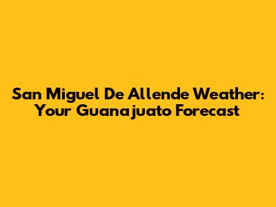San Miguel De Allende Weather: Your Guanajuato Forecast