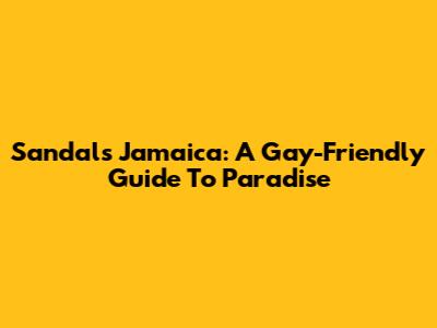 Sandals Jamaica: A Gay-Friendly Guide To Paradise