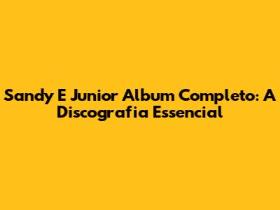 Sandy E Junior Album Completo: A Discografia Essencial