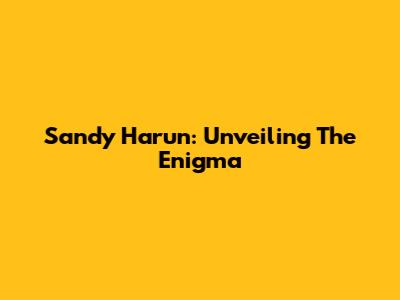 Sandy Harun: Unveiling The Enigma