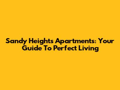 Sandy Heights Apartments: Your Guide To Perfect Living