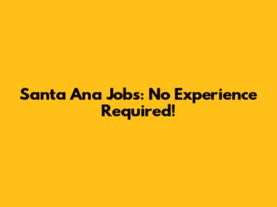 Santa Ana Jobs: No Experience Required!