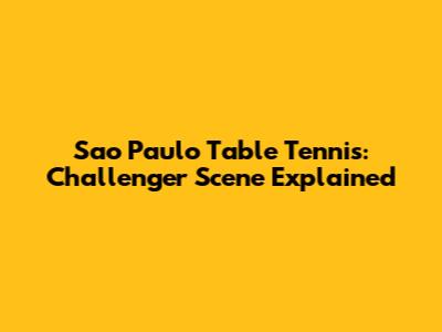 Sao Paulo Table Tennis: Challenger Scene Explained