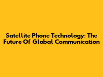 Satellite Phone Technology: The Future Of Global Communication
