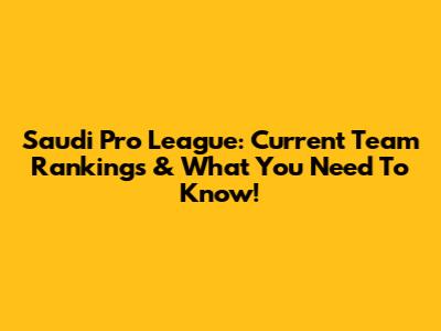 Saudi Pro League: Current Team Rankings & What You Need To Know!