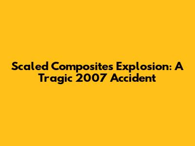 Scaled Composites Explosion: A Tragic 2007 Accident