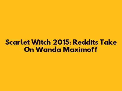 Scarlet Witch 2015: Reddit's Take On Wanda Maximoff