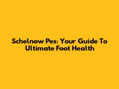 Schelnow Pes: Your Guide To Ultimate Foot Health