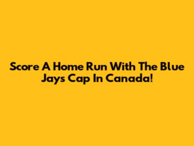 Score A Home Run With The Blue Jays Cap In Canada!