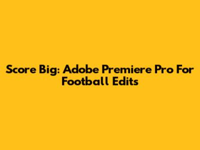 Score Big: Adobe Premiere Pro For Football Edits