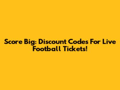 Score Big: Discount Codes For Live Football Tickets!