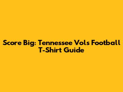 Score Big: Tennessee Vols Football T-Shirt Guide