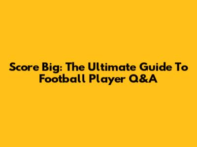 Score Big: The Ultimate Guide To Football Player Q&A