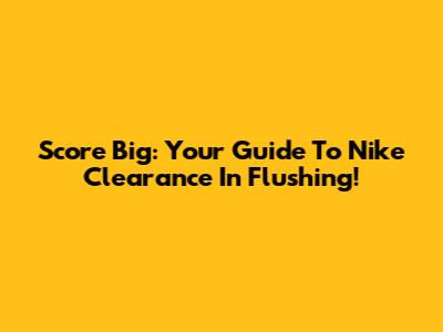 Score Big: Your Guide To Nike Clearance In Flushing!