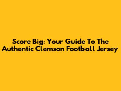 Score Big: Your Guide To The Authentic Clemson Football Jersey