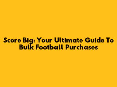 Score Big: Your Ultimate Guide To Bulk Football Purchases