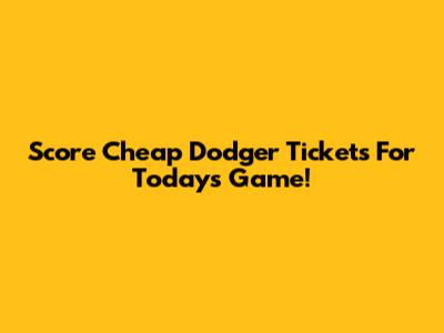 Score Cheap Dodger Tickets For Today's Game!
