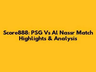 Score888: PSG Vs Al Nassr Match Highlights & Analysis