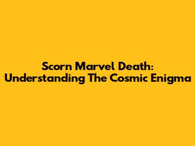 Scorn Marvel Death: Understanding The Cosmic Enigma