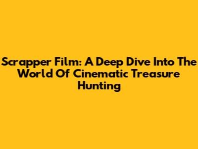 Scrapper Film: A Deep Dive Into The World Of Cinematic Treasure Hunting