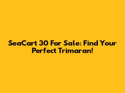 SeaCart 30 For Sale: Find Your Perfect Trimaran!