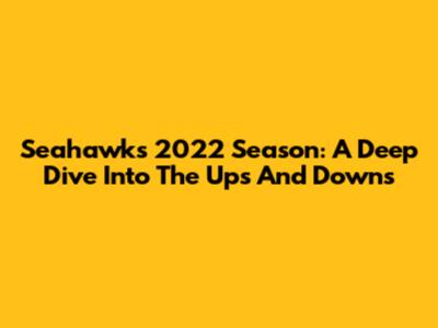 Seahawks 2022 Season: A Deep Dive Into The Ups And Downs