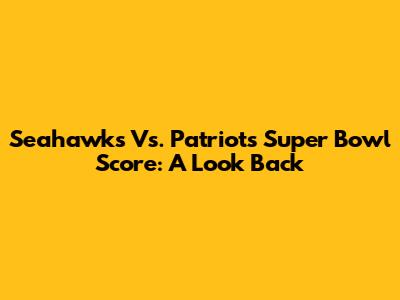 Seahawks Vs. Patriots Super Bowl Score: A Look Back