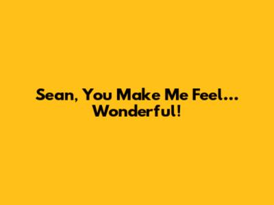 Sean, You Make Me Feel…Wonderful!