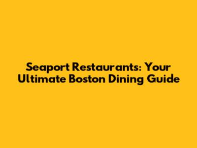 Seaport Restaurants: Your Ultimate Boston Dining Guide