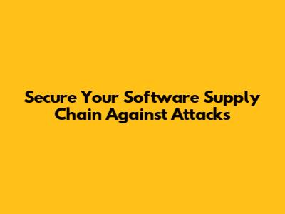 Secure Your Software Supply Chain Against Attacks
