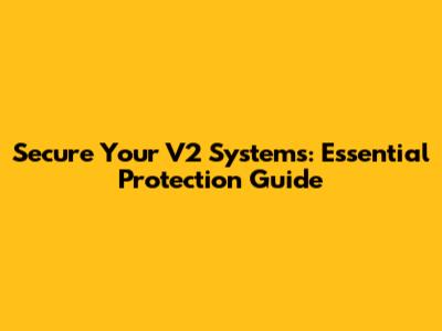 Secure Your V2 Systems: Essential Protection Guide