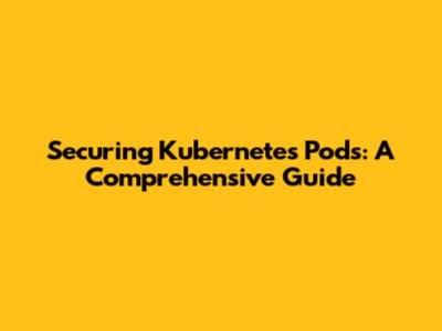 Securing Kubernetes Pods: A Comprehensive Guide
