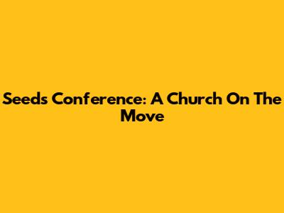 Seeds Conference: A Church On The Move