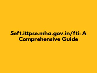 Seft.ittpse.mha.gov.in/fti: A Comprehensive Guide