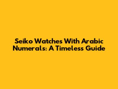 Seiko Watches With Arabic Numerals: A Timeless Guide