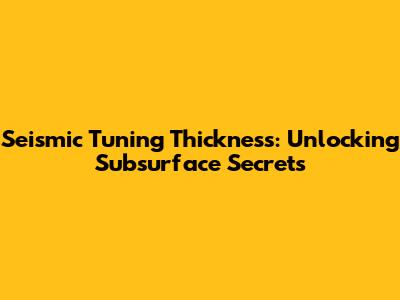 Seismic Tuning Thickness: Unlocking Subsurface Secrets